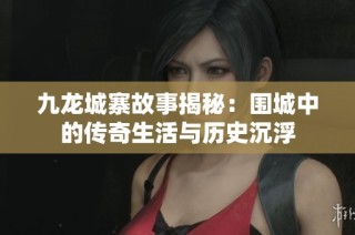 九龙城寨故事揭秘：围城中的传奇生活与历史沉浮