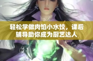 轻松学做肉馅小水饺，课后辅导助你成为厨艺达人