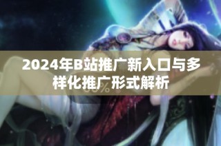 2024年B站推广新入口与多样化推广形式解析