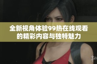 全新视角体验99热在线观看的精彩内容与独特魅力