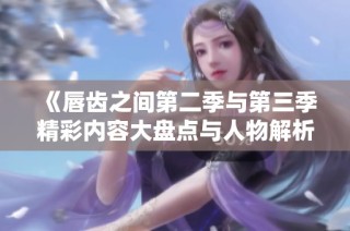 《唇齿之间第二季与第三季精彩内容大盘点与人物解析》
