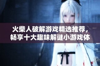 火柴人破解游戏精选推荐，畅享十大趣味解谜小游戏体验
