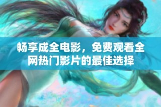 畅享成全电影，免费观看全网热门影片的最佳选择