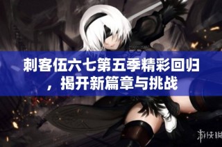 刺客伍六七第五季精彩回归，揭开新篇章与挑战
