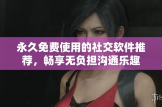 永久免费使用的社交软件推荐，畅享无负担沟通乐趣