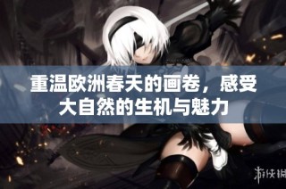 重温欧洲春天的画卷，感受大自然的生机与魅力