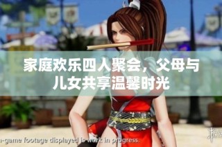 家庭欢乐四人聚会，父母与儿女共享温馨时光