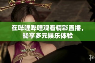 在哔哩哔哩观看精彩直播，畅享多元娱乐体验