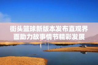 街头篮球新版本发布直观界面助力故事情节精彩发展