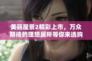 美丽屋景2精彩上市，万众期待的理想居所等你来选购