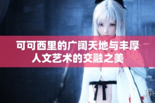 可可西里的广阔天地与丰厚人文艺术的交融之美