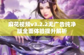 麻花视频v3.2.2无广告纯净版全面体验提升解析