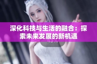 深化科技与生活的融合：探索未来发展的新机遇