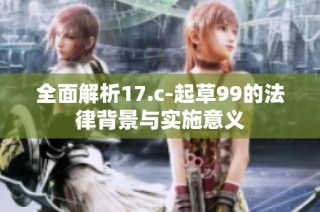 全面解析17.c-起草99的法律背景与实施意义