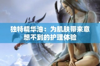 独特精华油：为肌肤带来意想不到的护理体验