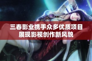 三春影业携手众多优质项目展现影视创作新风貌