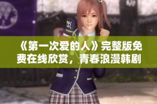《第一次爱的人》完整版免费在线欣赏，青春浪漫韩剧推荐
