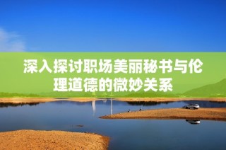 深入探讨职场美丽秘书与伦理道德的微妙关系