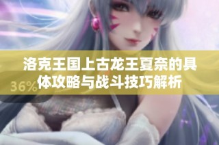 洛克王国上古龙王夏奈的具体攻略与战斗技巧解析