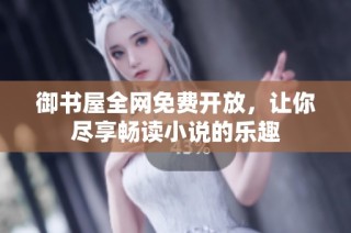 御书屋全网免费开放，让你尽享畅读小说的乐趣