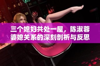 三个媳妇共处一屋，陈淑蓉婆媳关系的深刻剖析与反思