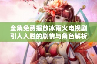 全集免费播放冰雨火电视剧引人入胜的剧情与角色解析
