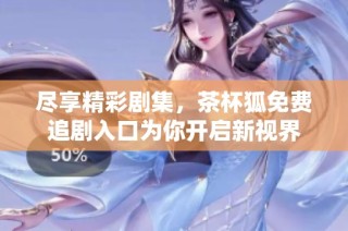 尽享精彩剧集，茶杯狐免费追剧入口为你开启新视界