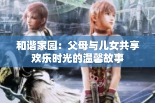 和谐家园：父母与儿女共享欢乐时光的温馨故事