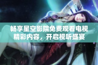 畅享星空影院免费观看电视精彩内容，开启视听盛宴