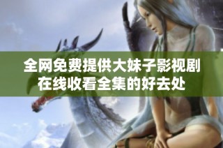 全网免费提供大妹子影视剧在线收看全集的好去处