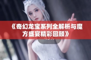 《奇幻龙宝系列全解析与魔方盛宴精彩回顾》