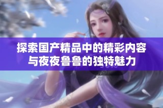 探索国产精品中的精彩内容与夜夜鲁鲁的独特魅力