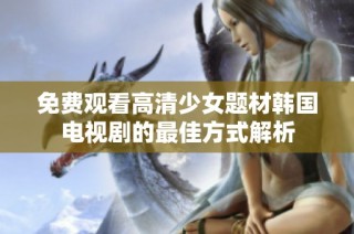免费观看高清少女题材韩国电视剧的最佳方式解析