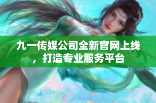 九一传媒公司全新官网上线，打造专业服务平台
