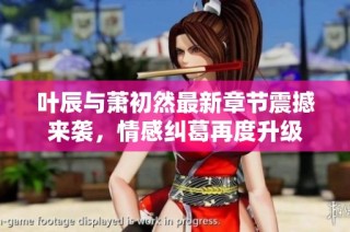 叶辰与萧初然最新章节震撼来袭，情感纠葛再度升级