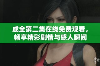 成全第二集在线免费观看，畅享精彩剧情与感人瞬间