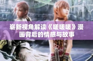 崭新视角解读《嗟嗟嗟》漫画背后的情感与故事