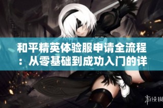 和平精英体验服申请全流程：从零基础到成功入门的详细指南