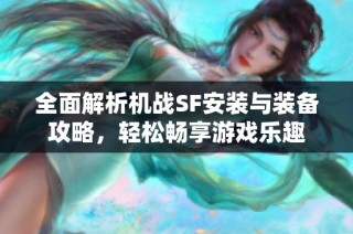 全面解析机战SF安装与装备攻略，轻松畅享游戏乐趣