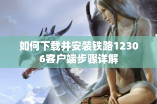如何下载并安装铁路12306客户端步骤详解