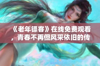 《老年镖客》在线免费观看，青春不再但风采依旧的传奇故事