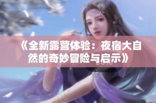 《全新露营体验：夜宿大自然的奇妙冒险与启示》