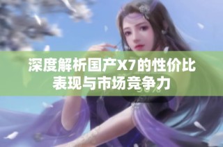 深度解析国产X7的性价比表现与市场竞争力