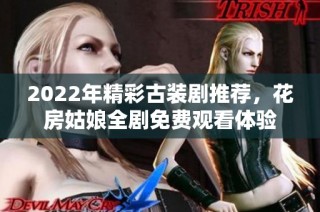 2022年精彩古装剧推荐，花房姑娘全剧免费观看体验