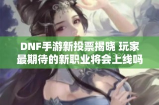 DNF手游新投票揭晓 玩家最期待的新职业将会上线吗
