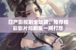 日产影视剧全攻略，推荐精彩影片与剧集一网打尽