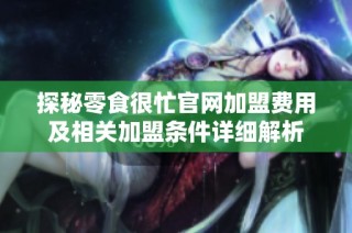 探秘零食很忙官网加盟费用及相关加盟条件详细解析