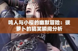 鸣人与小樱的幽默冒险：拔萝卜的搞笑瞬间分析