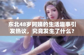 东北48岁阿姨的生活趣事引发热议，究竟发生了什么？