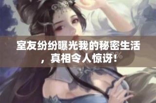 室友纷纷曝光我的秘密生活，真相令人惊讶！